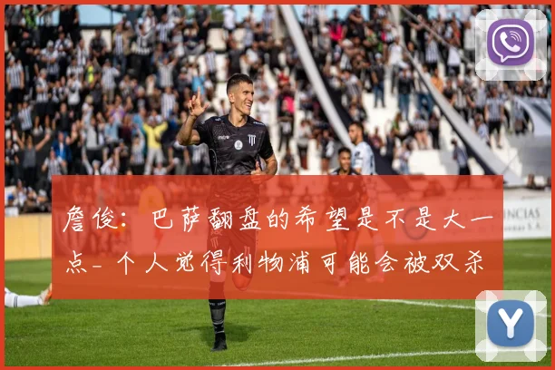 詹俊：巴萨翻盘的希望是不是大一点_ 个人觉得利物浦可能会被双杀